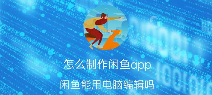 怎么制作闲鱼app 闲鱼能用电脑编辑吗？